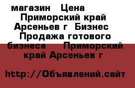 магазин › Цена ­ 2 850 - Приморский край, Арсеньев г. Бизнес » Продажа готового бизнеса   . Приморский край,Арсеньев г.